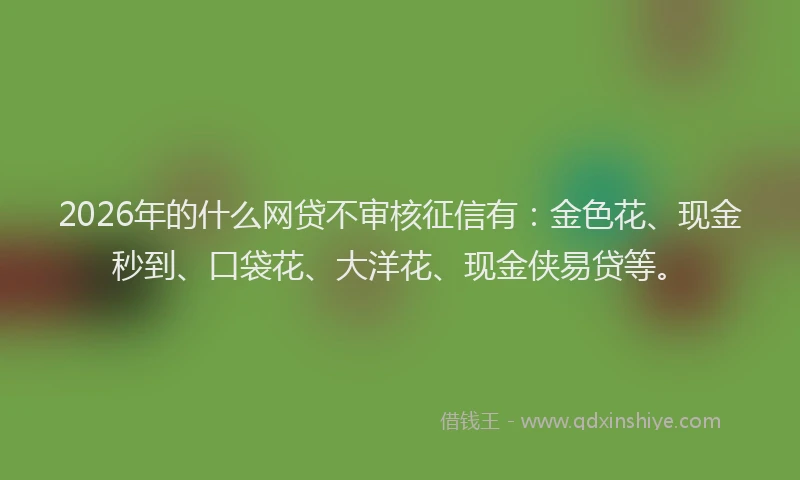 2026年的什么网贷不审核征信有：金色花、现金秒到、口袋花、大洋花、现金侠易贷等。