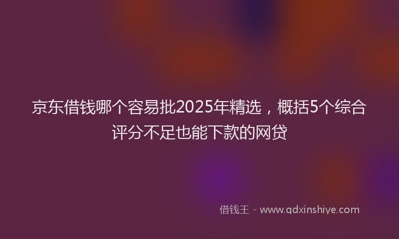 京东借钱哪个容易批2025年精选，概括5个综合评分不足也能下款的网贷