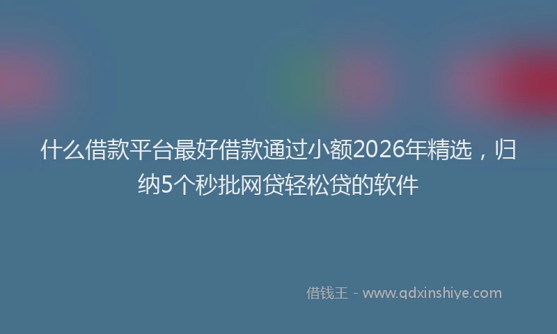 什么借款平台最好借款通过小额2026年精选,归纳5个秒批网贷轻松贷的软件