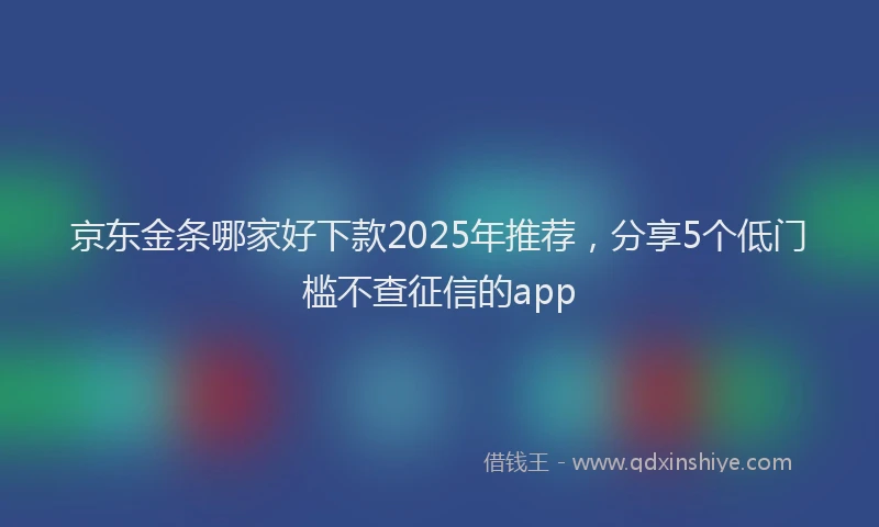 京东金条哪家好下款2025年推荐，分享5个低门槛不查征信的app