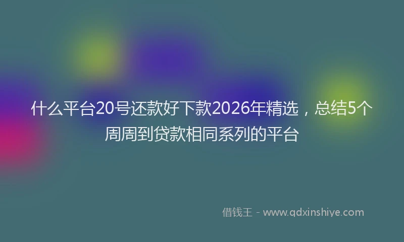 什么平台20号还款好下款2026年精选，总结5个周周到贷款相同系列的平台