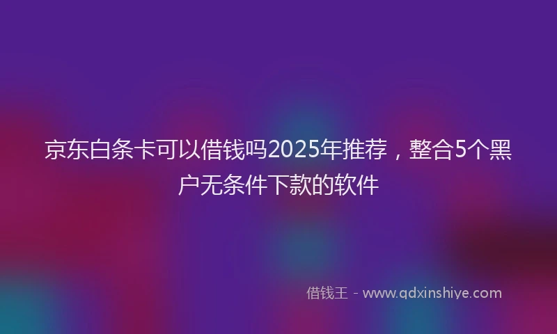 京东白条卡可以借钱吗2025年推荐，整合5个黑户无条件下款的软件