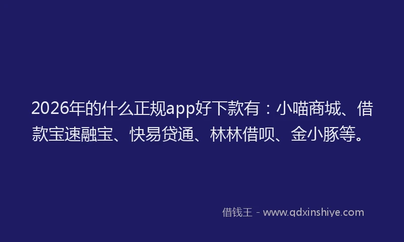 2026年的什么正规app好下款有：小喵商城、借款宝速融宝、快易贷通、林林借呗、金小豚等。