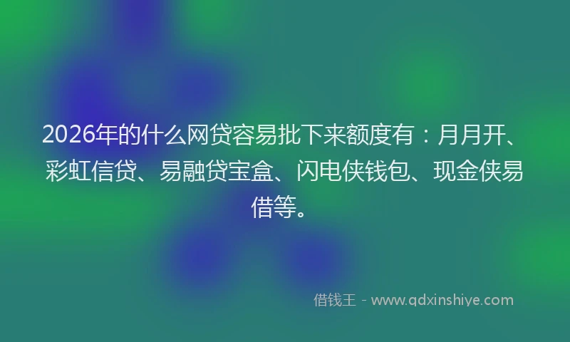 2026年的什么网贷容易批下来额度有：月月开、彩虹信贷、易融贷宝盒、闪电侠钱包、现金侠易借等。