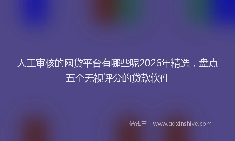 人工审核的网贷平台有哪些呢2026年精选，盘点五个无视评分的贷款软件