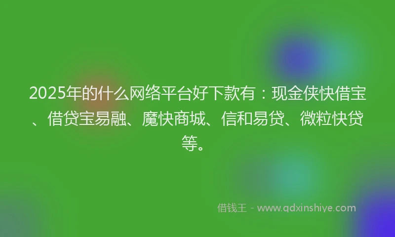 2025年的什么网络平台好下款有：现金侠快借宝、借贷宝易融、魔快商城、信和易贷、微粒快贷等。