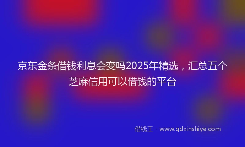 京东金条借钱利息会变吗2025年精选，汇总五个芝麻信用可以借钱的平台