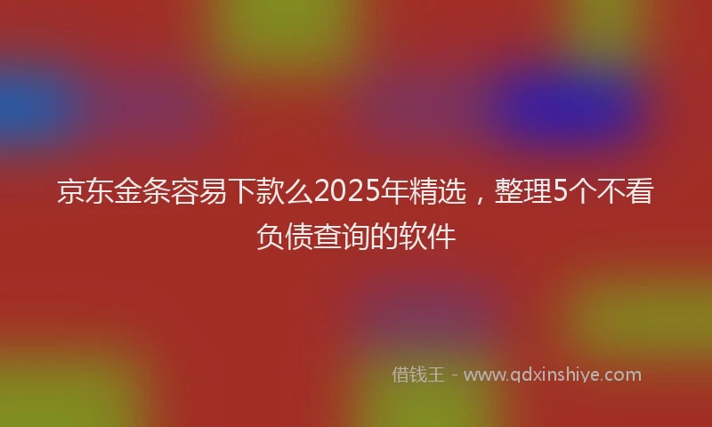京东金条容易下款么2025年精选，整理5个不看负债查询的软件