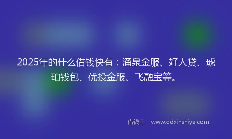 2025年的什么借钱快有：涌泉金服、好人贷、琥珀钱包、优投金服、飞融宝等。