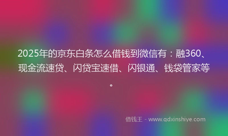 2025年的京东白条怎么借钱到微信有:融360、现金流速贷、闪贷宝速借、闪银通、钱袋管家等。