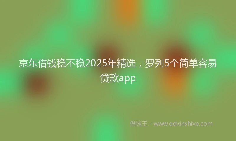 京东借钱稳不稳2025年精选，罗列5个简单容易贷款app