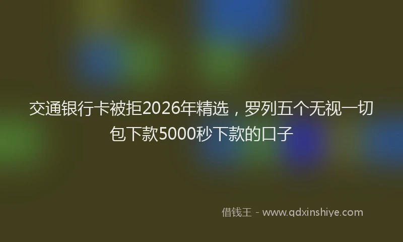 交通银行卡被拒2026年精选，罗列五个无视一切包下款5000秒下款的口子