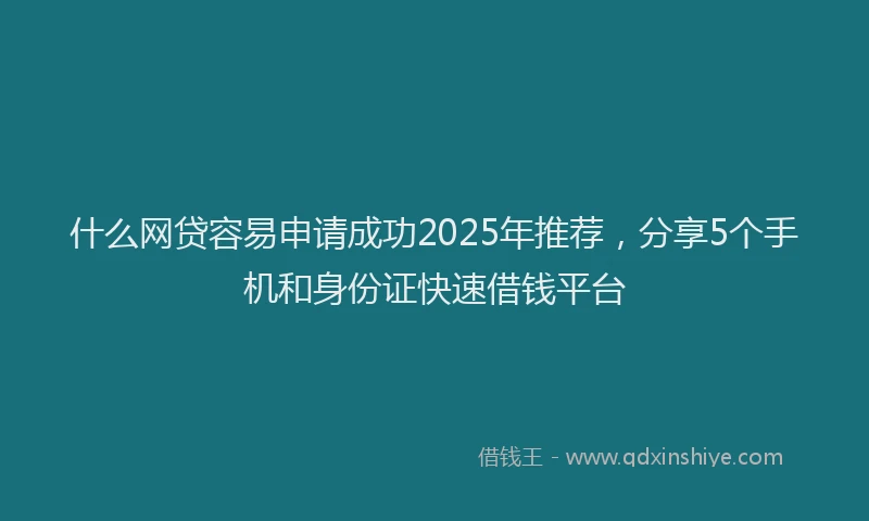 什么网贷容易申请成功2025年推荐，分享5个手机和身份证快速借钱平台