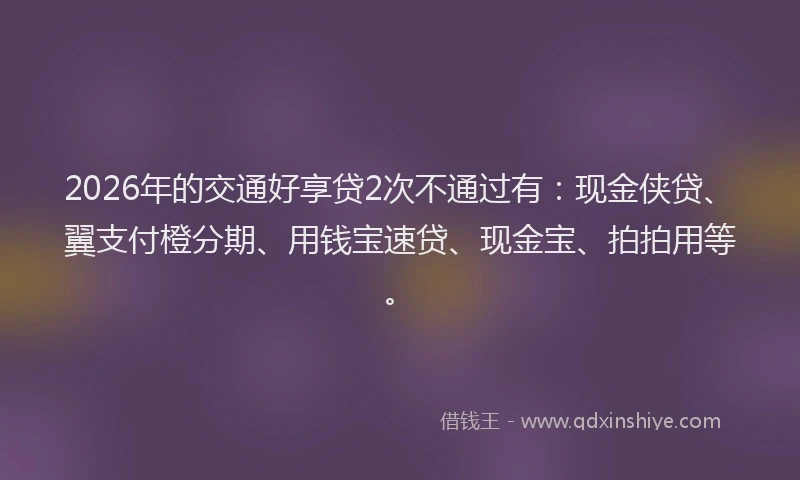 2026年的交通好享贷2次不通过有：现金侠贷、翼支付橙分期、用钱宝速贷、现金宝、拍拍用等。