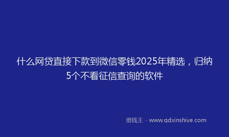 什么网贷直接下款到微信零钱2025年精选，归纳5个不看征信查询的软件
