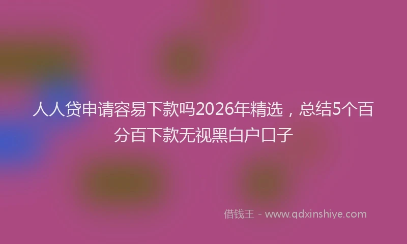 人人贷申请容易下款吗2026年精选，总结5个百分百下款无视黑白户口子