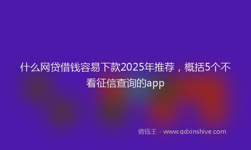 什么网贷借钱容易下款2025年推荐，概括5个不看征信查询的app
