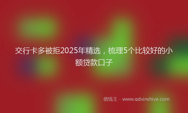 交行卡多被拒2025年精选，梳理5个比较好的小额贷款口子