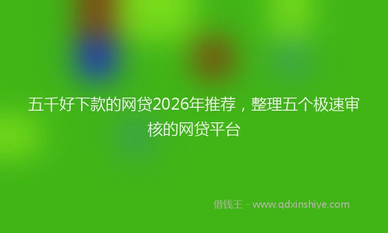 五千好下款的网贷2026年推荐,整理五个极速审核的网贷平台