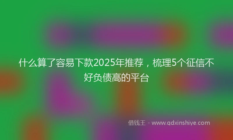 什么算了容易下款2025年推荐,梳理5个征信不好负债高的平台