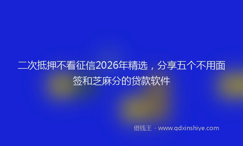二次抵押不看征信2026年精选，分享五个不用面签和芝麻分的贷款软件