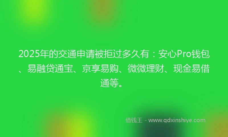 2025年的交通申请被拒过多久有：安心Pro钱包、易融贷通宝、京享易购、微微理财、现金易借通等。