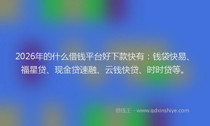 2026年的什么借钱平台好下款快有：钱袋快易、福星贷、现金贷速融、云钱快贷、时时贷等。