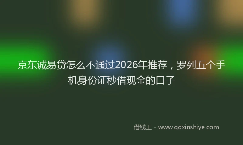 京东诚易贷怎么不通过2026年推荐，罗列五个手机身份证秒借现金的口子