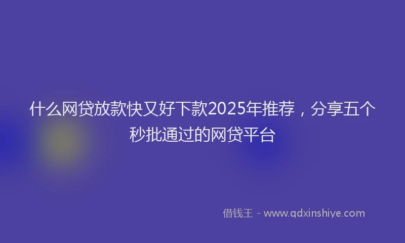 什么网贷放款快又好下款2025年推荐,分享五个秒批通过的网贷平台