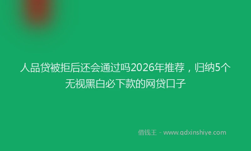 人品贷被拒后还会通过吗2026年推荐，归纳5个无视黑白必下款的网贷口子