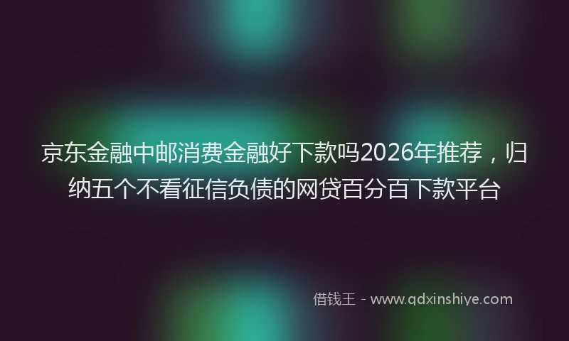 京东金融中邮消费金融好下款吗2026年推荐，归纳五个不看征信负债的网贷百分百下款平台