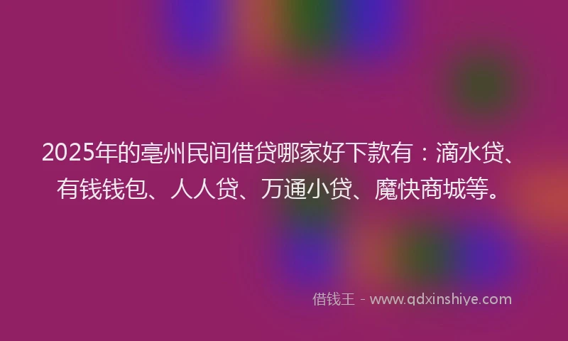 2025年的亳州民间借贷哪家好下款有：滴水贷、有钱钱包、人人贷、万通小贷、魔快商城等。
