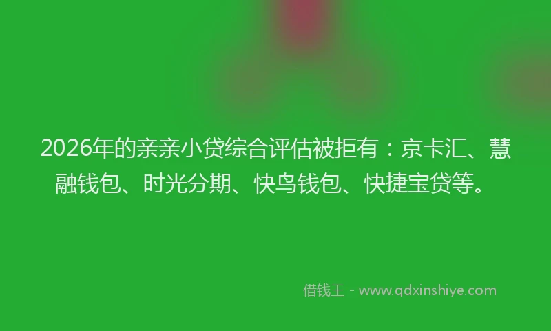 2026年的亲亲小贷综合评估被拒有：京卡汇、慧融钱包、时光分期、快鸟钱包、快捷宝贷等。