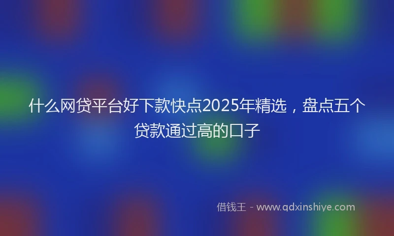 什么网贷平台好下款快点2025年精选，盘点五个贷款通过高的口子