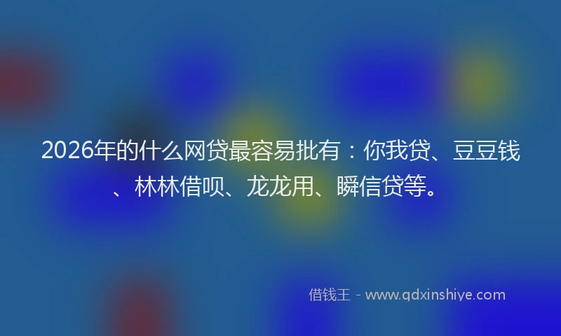 2026年的什么网贷最容易批有：你我贷、豆豆钱、林林借呗、龙龙用、瞬信贷等。