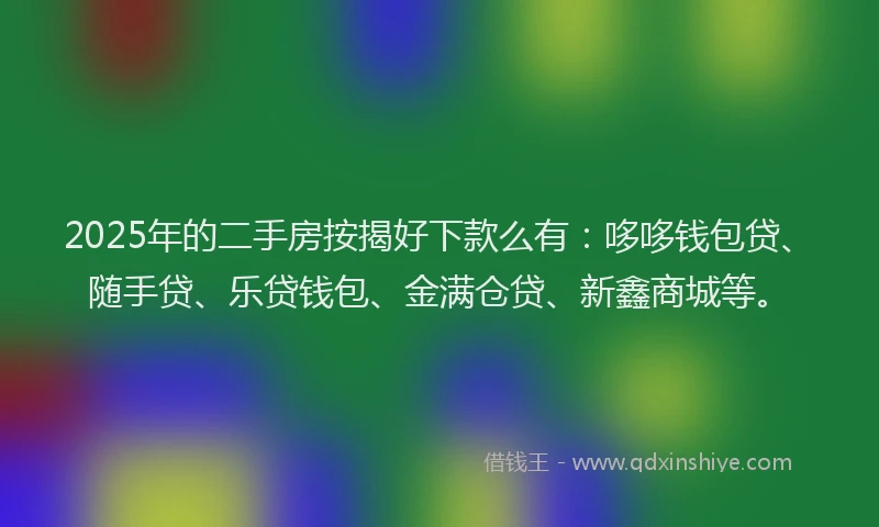 2025年的二手房按揭好下款么有:哆哆钱包贷、随手贷、乐贷钱包、金满仓贷、新鑫商城等。