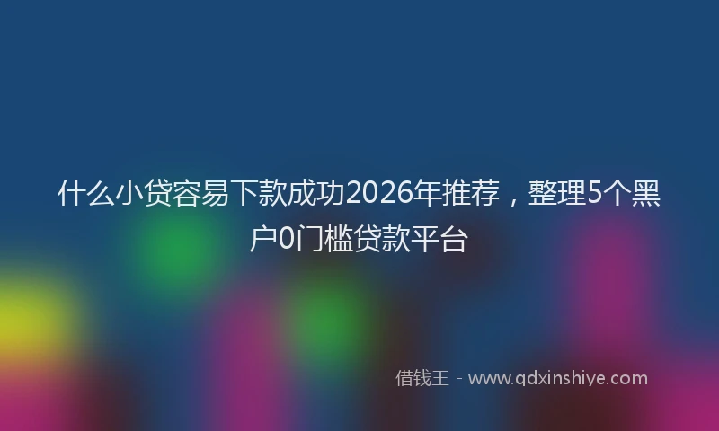 什么小贷容易下款成功2026年推荐，整理5个黑户0门槛贷款平台