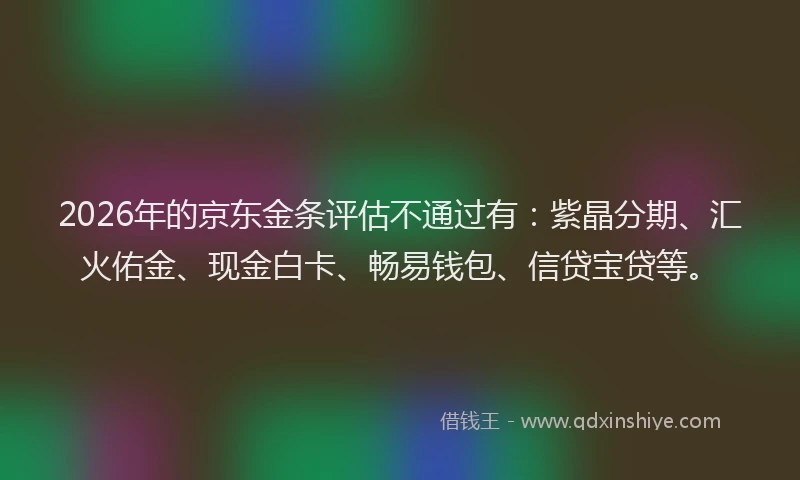 2026年的京东金条评估不通过有：紫晶分期、汇火佑金、现金白卡、畅易钱包、信贷宝贷等。