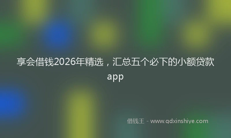 享会借钱2026年精选，汇总五个必下的小额贷款app