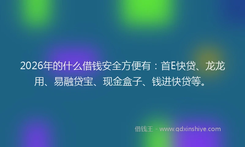 2026年的什么借钱安全方便有：首E快贷、龙龙用、易融贷宝、现金盒子、钱进快贷等。