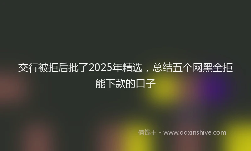 交行被拒后批了2025年精选，总结五个网黑全拒能下款的口子