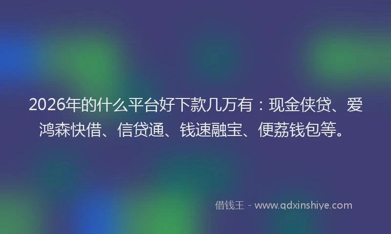 2026年的什么平台好下款几万有：现金侠贷、爱鸿森快借、信贷通、钱速融宝、便荔钱包等。