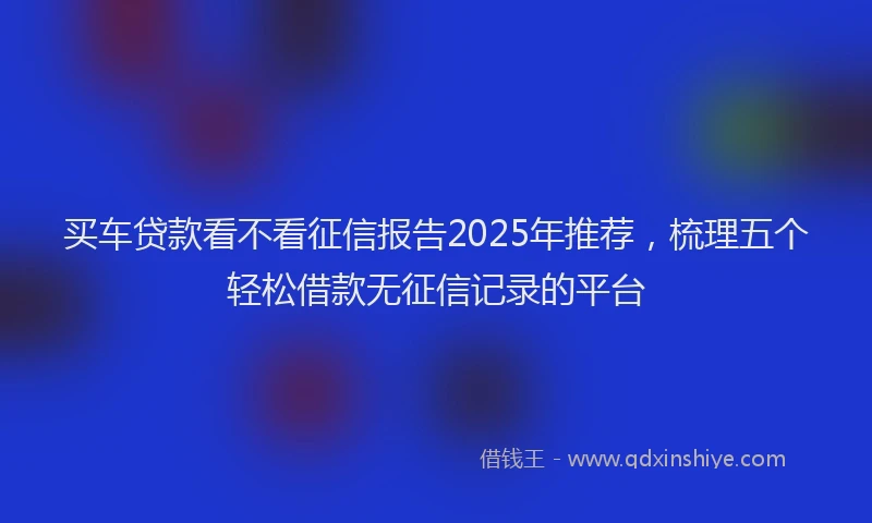 买车贷款看不看征信报告2025年推荐,梳理五个轻松借款无征信记录的平台