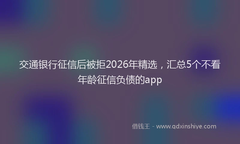 交通银行征信后被拒2026年精选，汇总5个不看年龄征信负债的app