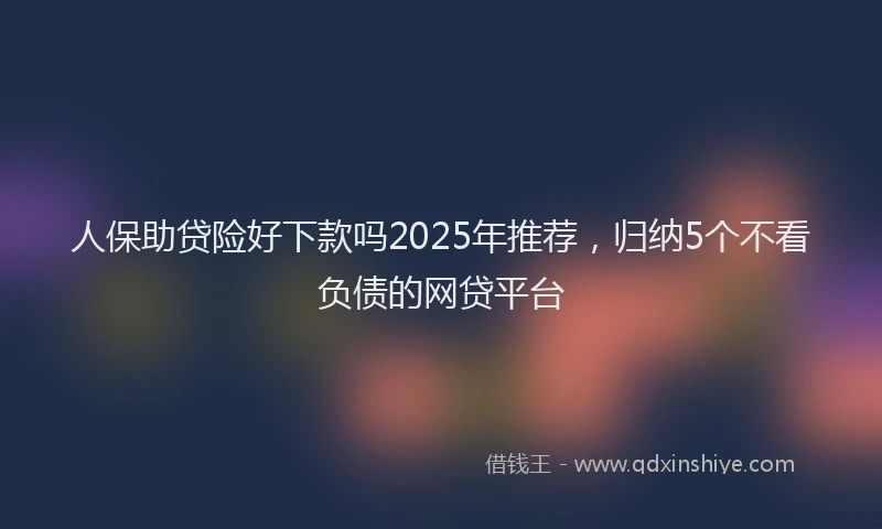 人保助贷险好下款吗2025年推荐,归纳5个不看负债的网贷平台