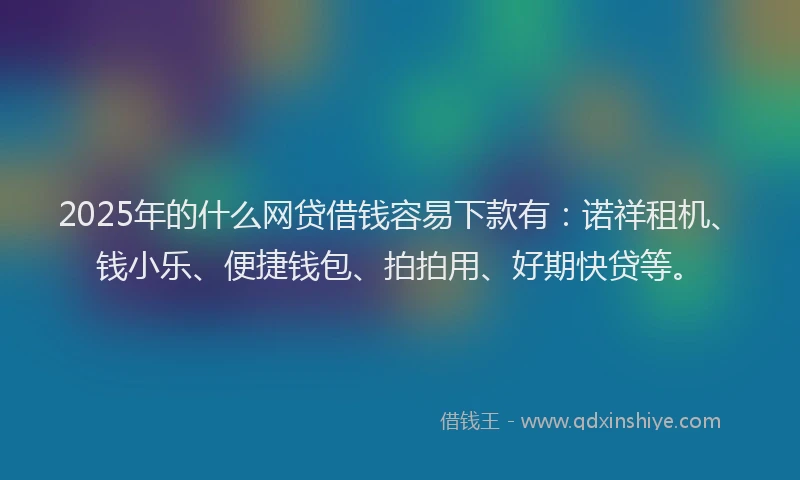 2025年的什么网贷借钱容易下款有：诺祥租机、钱小乐、便捷钱包、拍拍用、好期快贷等。