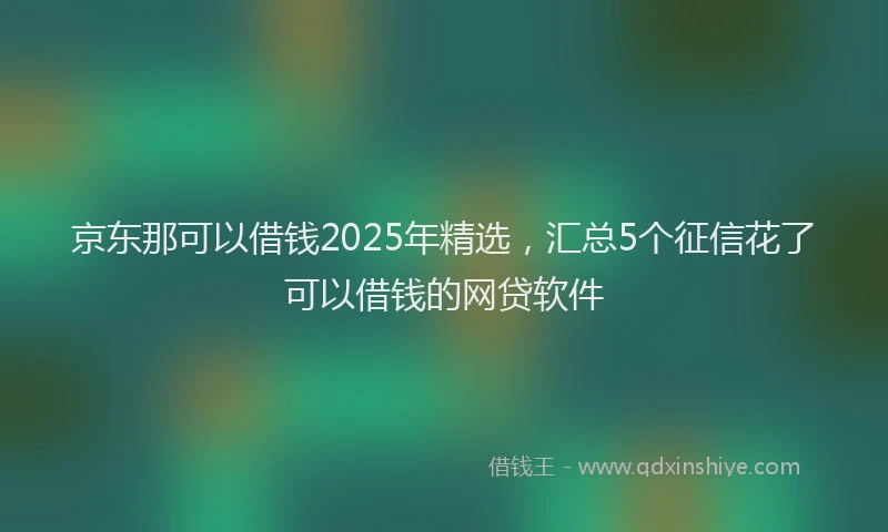 京东那可以借钱2025年精选，汇总5个征信花了可以借钱的网贷软件