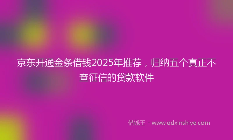 京东开通金条借钱2025年推荐，归纳五个真正不查征信的贷款软件