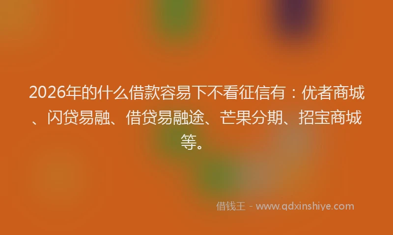 2026年的什么借款容易下不看征信有：优者商城、闪贷易融、借贷易融途、芒果分期、招宝商城等。