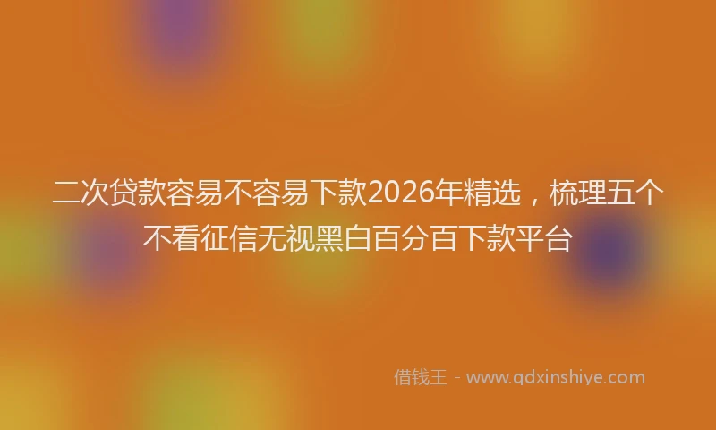 二次贷款容易不容易下款2026年精选，梳理五个不看征信无视黑白百分百下款平台